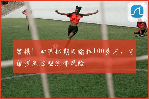 警惕!世界杯期间输掉100多万,可能涉及这些法律风险