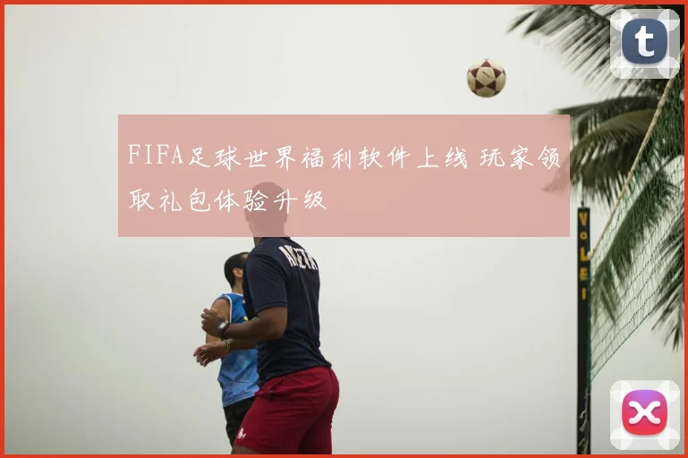 FIFA足球世界福利软件上线 玩家领取礼包体验升级