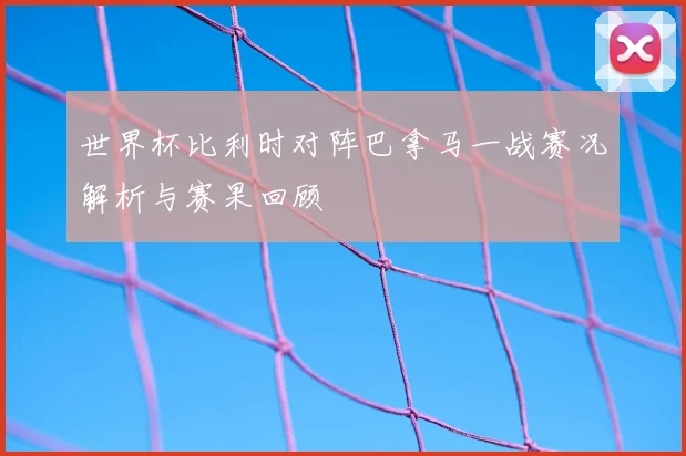 世界杯比利时对阵巴拿马一战赛况解析与赛果回顾