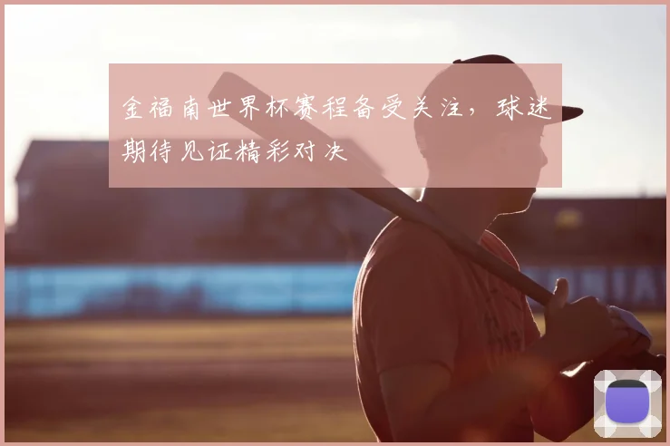 金福南世界杯赛程备受关注,球迷期待见证精彩对决