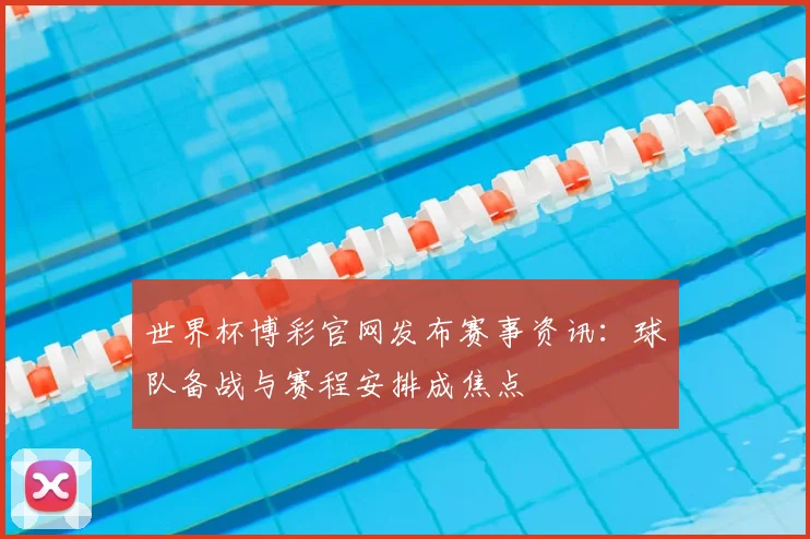 世界杯博彩官网发布赛事资讯:球队备战与赛程安排成焦点