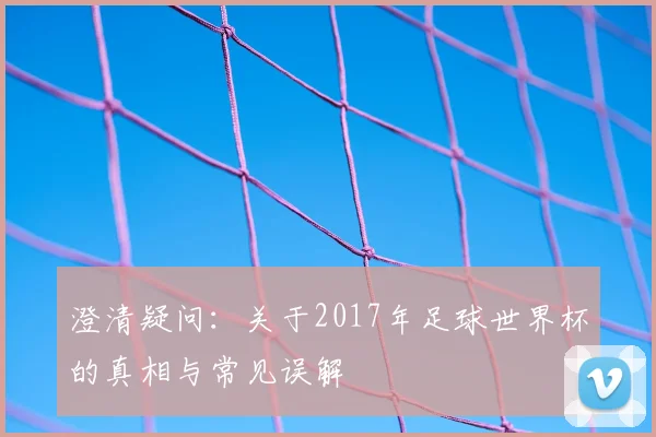 澄清疑问:关于2017年足球世界杯的真相与常见误解