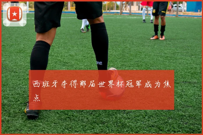 西班牙夺得那届世界杯冠军成为焦点
