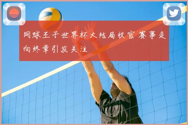 网球王子世界杯大结局收官 赛事走向终章引发关注