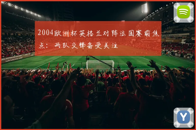 2004欧洲杯英格兰对阵法国赛前焦点:两队交锋备受关注