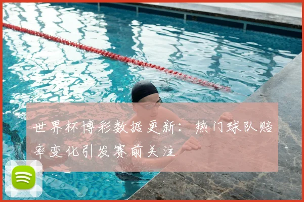 世界杯博彩数据更新:热门球队赔率变化引发赛前关注