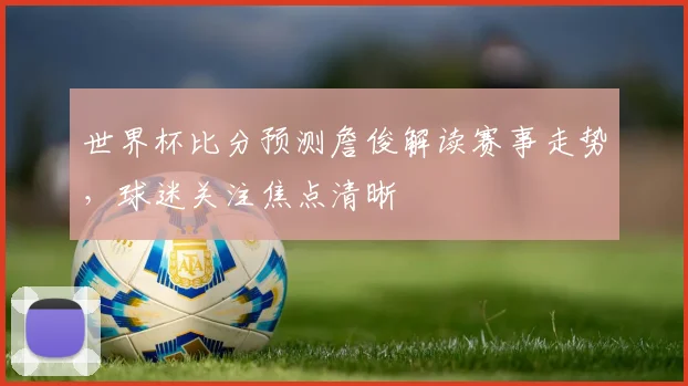 世界杯比分预测詹俊解读赛事走势，球迷关注焦点清晰