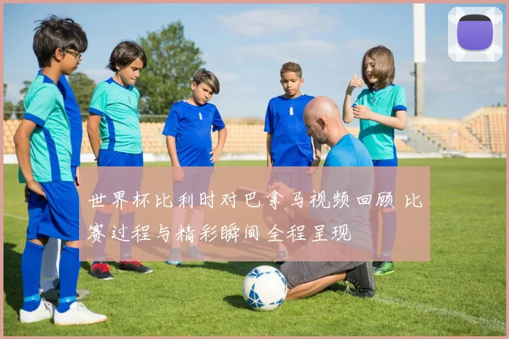 世界杯比利时对巴拿马视频回顾 比赛过程与精彩瞬间全程呈现