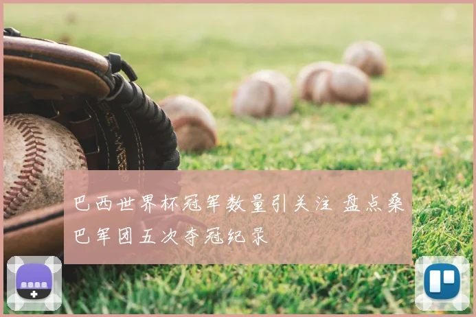 巴西世界杯冠军数量引关注 盘点桑巴军团五次夺冠纪录