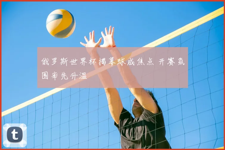 俄罗斯世界杯揭幕球成焦点 开赛氛围率先升温