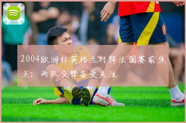 2004欧洲杯英格兰对阵法国赛前焦点:两队交锋备受关注
