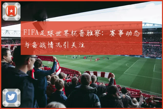 FIFA足球世界杯普雅察:赛事动态与备战情况引关注