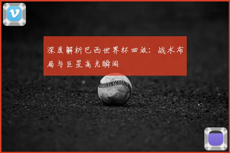 深度解析巴西世界杯回放:战术布局与巨星高光瞬间