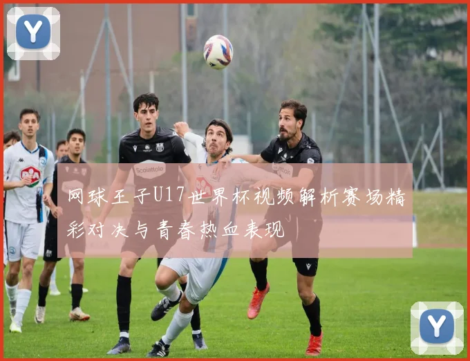 网球王子U17世界杯视频解析赛场精彩对决与青春热血表现