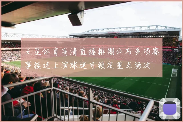 五星体育高清直播排期公布多项赛事接连上演球迷可锁定重点场次