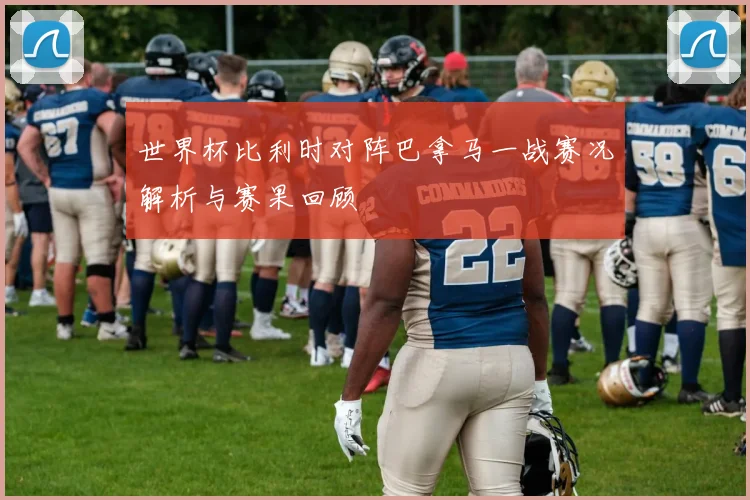 世界杯比利时对阵巴拿马一战赛况解析与赛果回顾