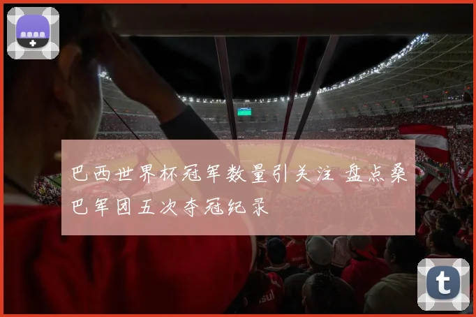 巴西世界杯冠军数量引关注 盘点桑巴军团五次夺冠纪录