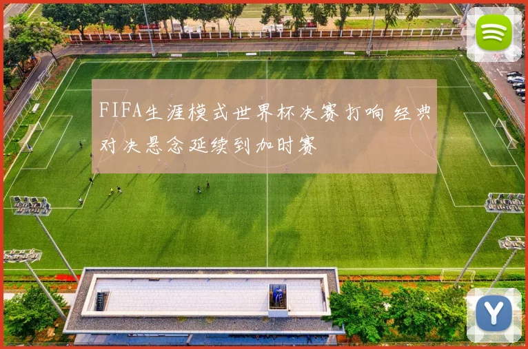 FIFA生涯模式世界杯决赛打响 经典对决悬念延续到加时赛