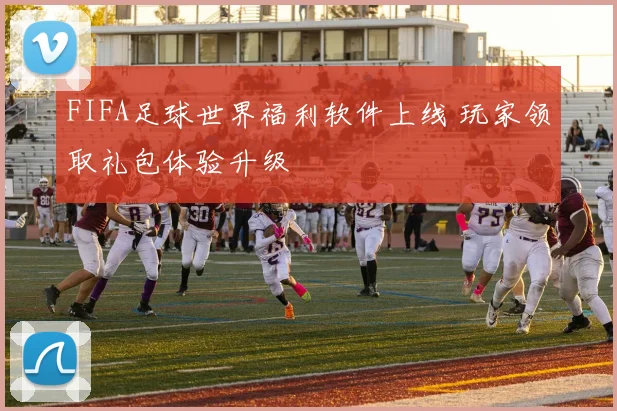 FIFA足球世界福利软件上线 玩家领取礼包体验升级
