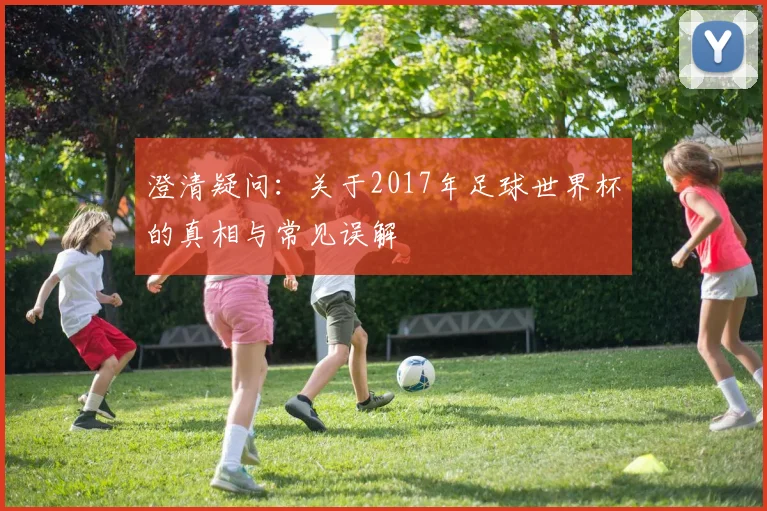 澄清疑问：关于2017年足球世界杯的真相与常见误解